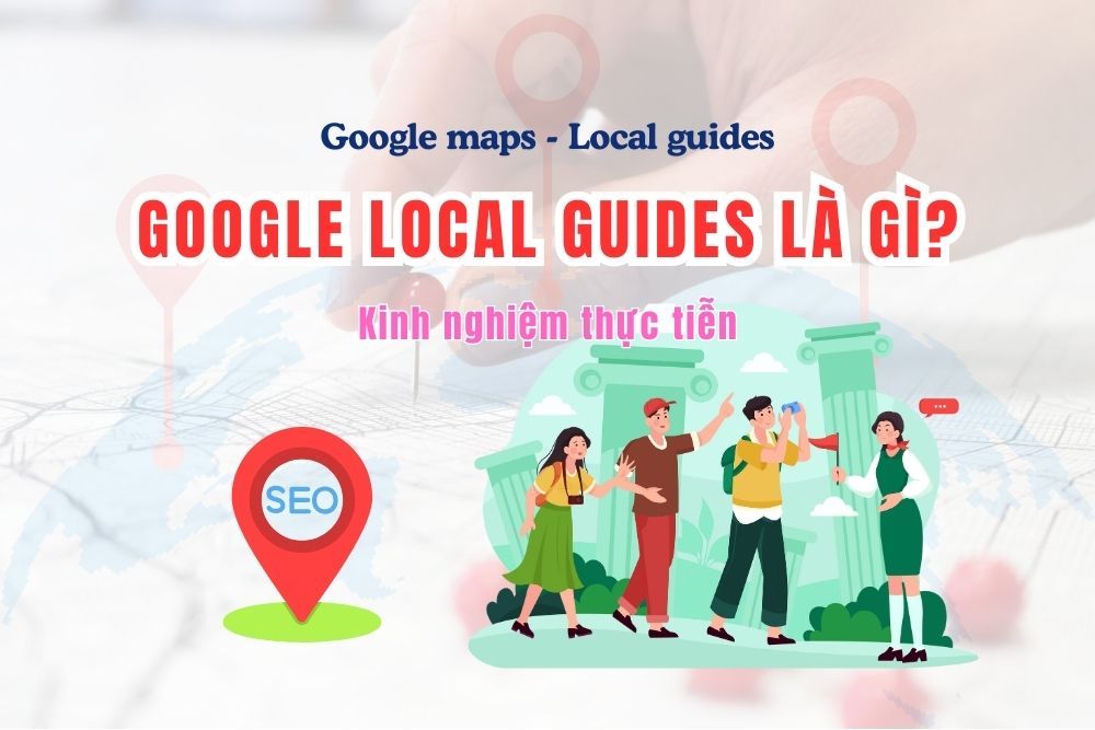 Google Local Guides là gì? Lợi ích khi tham gia (Kinh nghiệm chia sẻ thực tiễn)